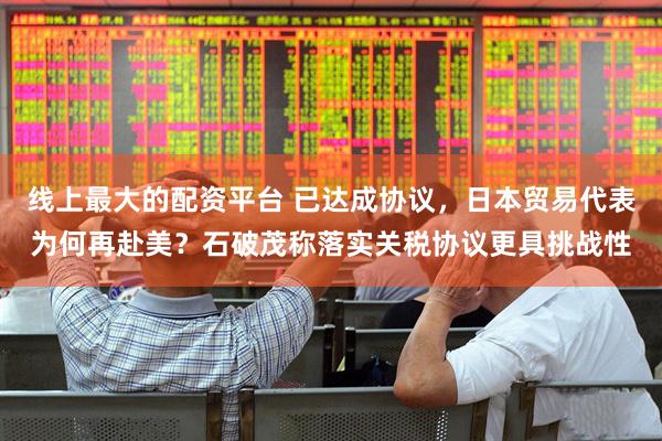 线上最大的配资平台 已达成协议，日本贸易代表为何再赴美？石破茂称落实关税协议更具挑战性