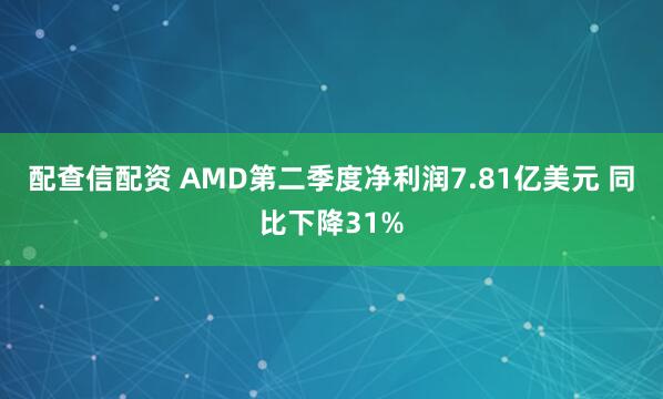 配查信配资 AMD第二季度净利润7.81亿美元 同比下降31%
