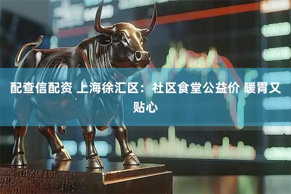 配查信配资 上海徐汇区：社区食堂公益价&#32;暖胃又贴心