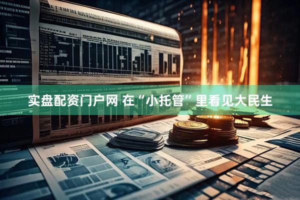 实盘配资门户网 在“小托管”里看见大民生