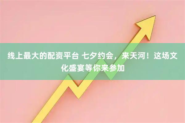 线上最大的配资平台 七夕约会，来天河！这场文化盛宴等你来参加