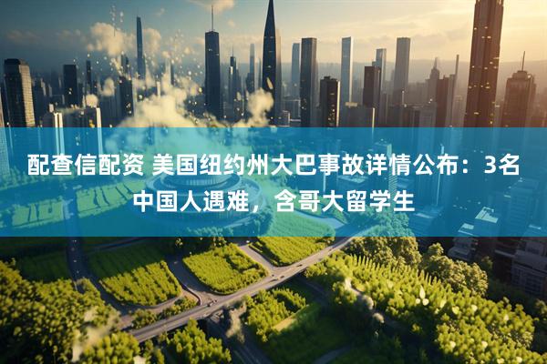 配查信配资 美国纽约州大巴事故详情公布：3名中国人遇难，含哥大留学生