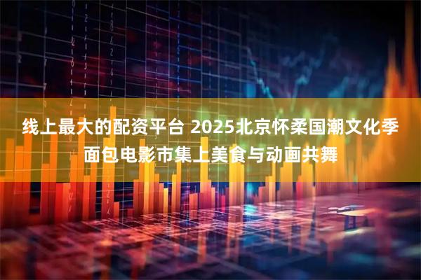 线上最大的配资平台 2025北京怀柔国潮文化季面包电影市集上美食与动画共舞