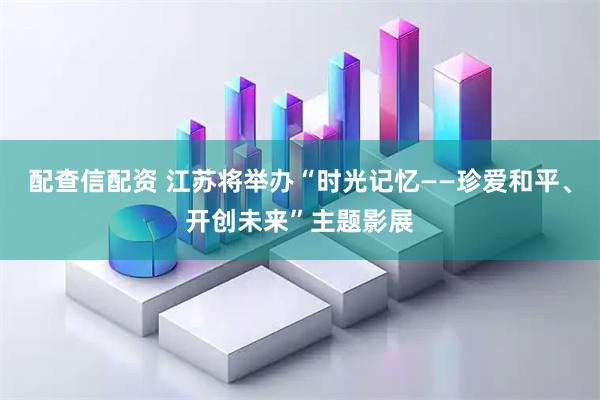 配查信配资 江苏将举办“时光记忆——珍爱和平、开创未来”主题影展