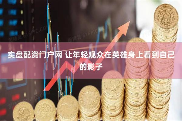 实盘配资门户网 让年轻观众在英雄身上看到自己的影子