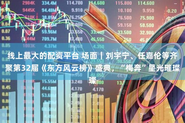线上最大的配资平台 场面｜刘宇宁、任嘉伦等齐聚第32届《东方风云榜》盛典，“梅奔”星光璀璨