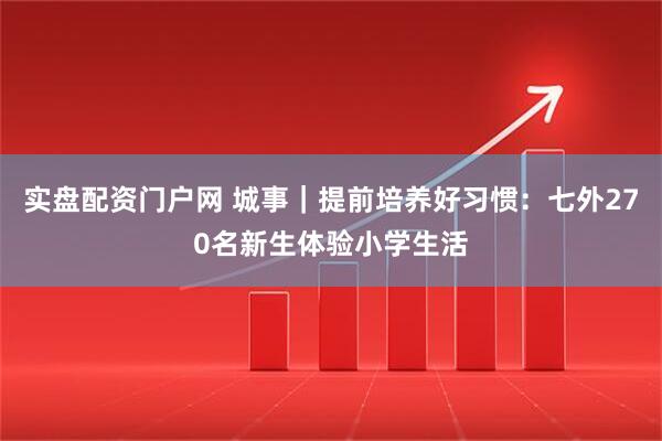 实盘配资门户网 城事｜提前培养好习惯：七外270名新生体验小学生活