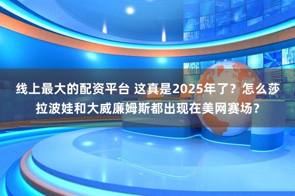 线上最大的配资平台 这真是2025年了？怎么莎拉波娃和大威廉姆斯都出现在美网赛场？