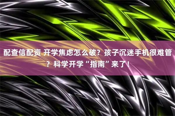 配查信配资 开学焦虑怎么破？孩子沉迷手机很难管？科学开学“指南”来了！