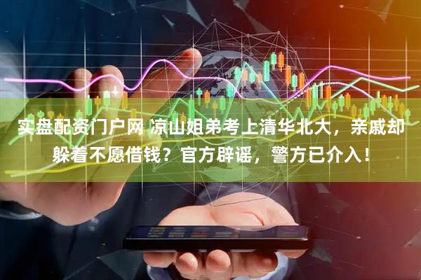 实盘配资门户网 凉山姐弟考上清华北大，亲戚却躲着不愿借钱？官方辟谣，警方已介入！