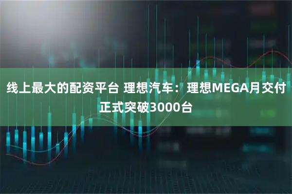 线上最大的配资平台 理想汽车：理想MEGA月交付正式突破3000台