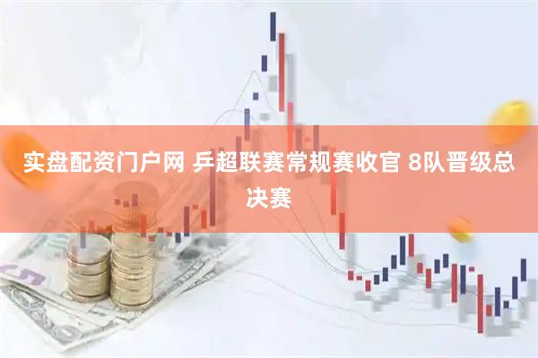实盘配资门户网 乒超联赛常规赛收官&#32;8队晋级总决赛