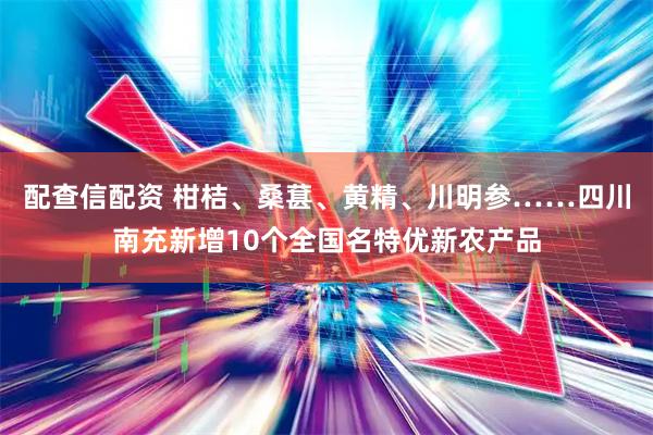 配查信配资 柑桔、桑葚、黄精、川明参……四川南充新增10个全国名特优新农产品