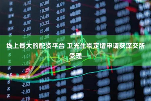 线上最大的配资平台 卫光生物定增申请获深交所受理