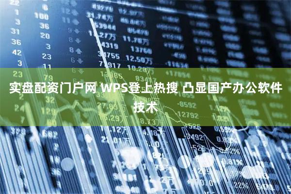 实盘配资门户网 WPS登上热搜 凸显国产办公软件技术