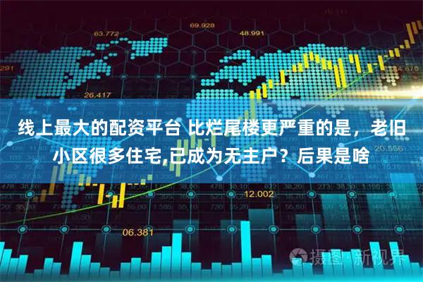 线上最大的配资平台 比烂尾楼更严重的是，老旧小区很多住宅,已成为无主户？后果是啥