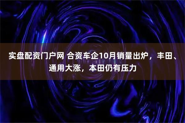 实盘配资门户网 合资车企10月销量出炉，丰田、通用大涨，本田仍有压力