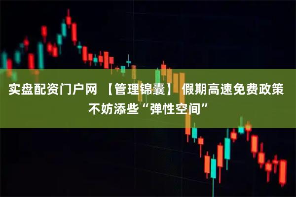 实盘配资门户网 【管理锦囊】 假期高速免费政策 不妨添些“弹性空间”
