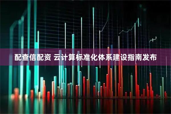 配查信配资 云计算标准化体系建设指南发布
