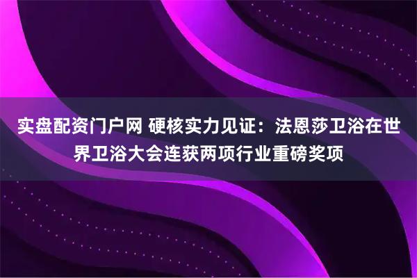 实盘配资门户网 硬核实力见证：法恩莎卫浴在世界卫浴大会连获两项行业重磅奖项