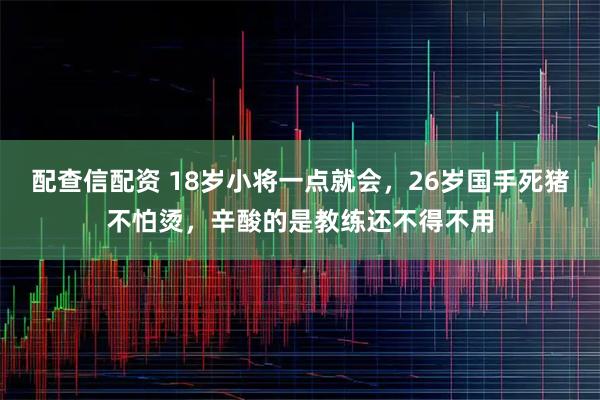 配查信配资 18岁小将一点就会，26岁国手死猪不怕烫，辛酸的是教练还不得不用