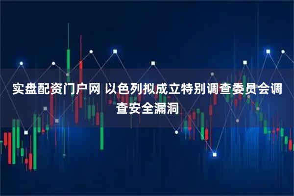 实盘配资门户网 以色列拟成立特别调查委员会调查安全漏洞