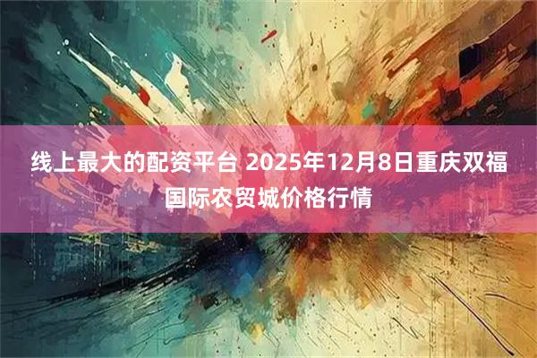 线上最大的配资平台 2025年12月8日重庆双福国际农贸城价格行情