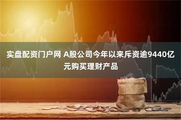 实盘配资门户网 A股公司今年以来斥资逾9440亿元购买理财产品