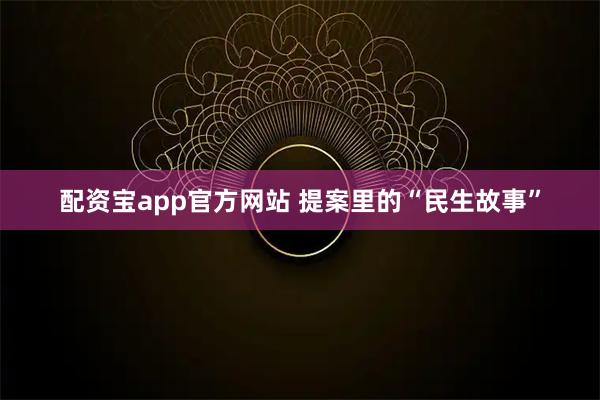 配资宝app官方网站 提案里的“民生故事”