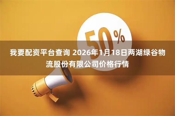 我要配资平台查询 2026年1月18日两湖绿谷物流股份有限公司价格行情