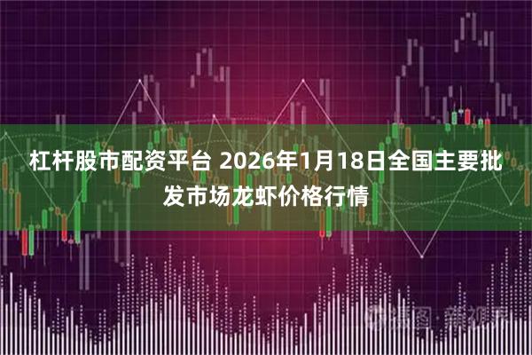 杠杆股市配资平台 2026年1月18日全国主要批发市场龙虾价格行情