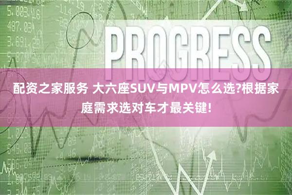配资之家服务 大六座SUV与MPV怎么选?根据家庭需求选对车才最关键!