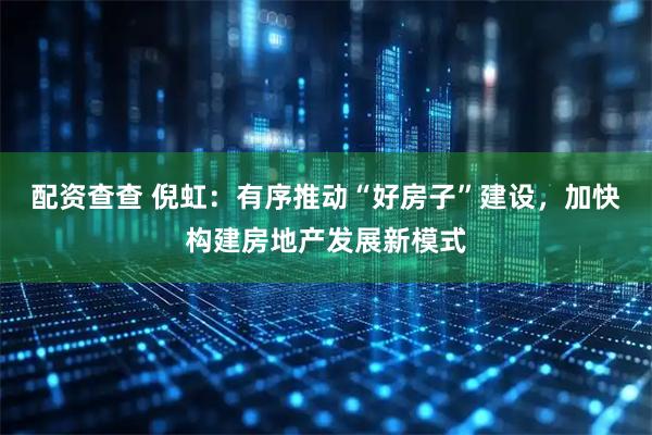 配资查查 倪虹：有序推动“好房子”建设，加快构建房地产发展新模式