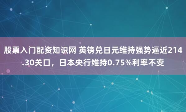 股票入门配资知识网 英镑兑日元维持强势逼近214.30关口，日本央行维持0.75%利率不变
