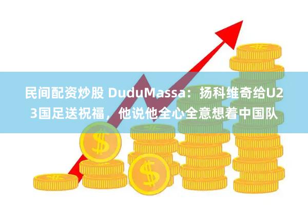 民间配资炒股 DuduMassa：扬科维奇给U23国足送祝福，他说他全心全意想着中国队