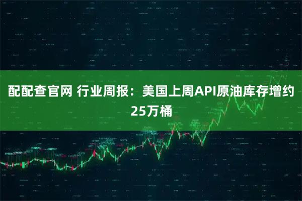 配配查官网 行业周报：美国上周API原油库存增约25万桶