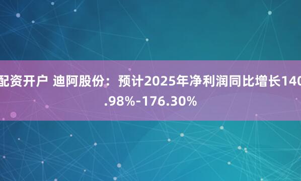 配资开户 迪阿股份：预计2025年净利润同比增长140.98%-176.30%